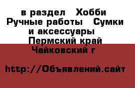  в раздел : Хобби. Ручные работы » Сумки и аксессуары . Пермский край,Чайковский г.